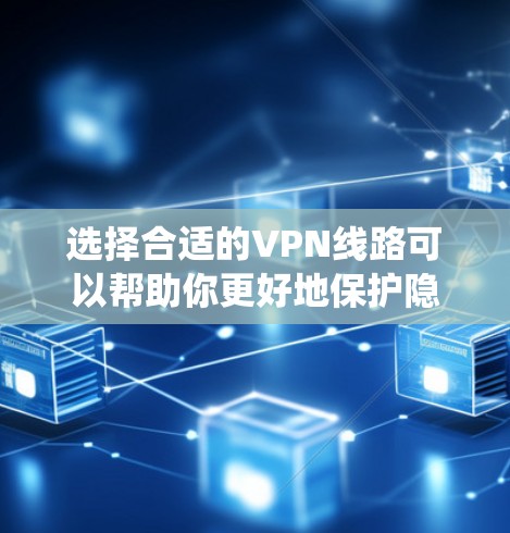 选择合适的VPN线路可以帮助你更好地保护隐私、绕过地理限制或访问受限的内容。以下是一些建议和步骤，帮助你选择和配置VPN线路