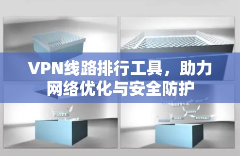 VPN线路排行工具，助力网络优化与安全防护