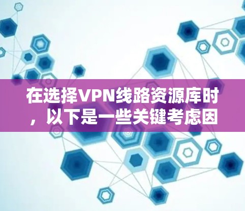 在选择VPN线路资源库时，以下是一些关键考虑因素和推荐资源，帮助你根据需求做出明智的选择