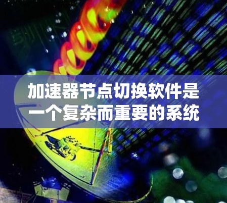 加速器节点切换软件是一个复杂而重要的系统，旨在动态调整加速器中的资源分配，以最大化性能和资源利用率。以下是对该软件的详细分析和总结