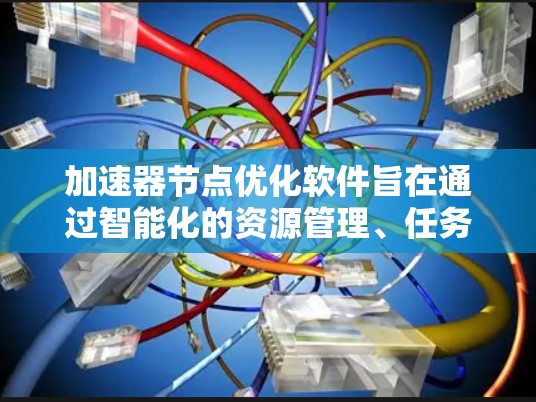 加速器节点优化软件旨在通过智能化的资源管理、任务调度和性能优化，提升数据中心中的加速器效率。以下是对这一软件的详细总结