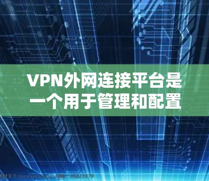 VPN外网连接平台是一个用于管理和配置VPN连接的工具，帮助用户在公共网络上建立安全的连接。以下是选择和使用该平台的关键考虑因素