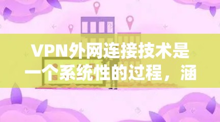 VPN外网连接技术是一个系统性的过程，涵盖了从选择协议到配置、安全性优化等多个方面。以下是对VPN外网连接技术的详细分步解释