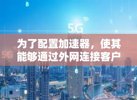 为了配置加速器，使其能够通过外网连接客户端，请按照以下步骤操作