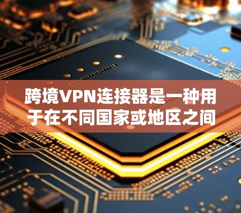 跨境VPN连接器是一种用于在不同国家或地区之间安全、稳定地连接企业网络的解决方案，旨在保护数据安全，优化数据传输，并确保高可用性。以下是对跨境VPN连接器的详细分析
