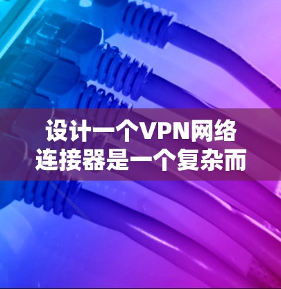 设计一个VPN网络连接器是一个复杂而有趣的任务，涉及硬件和软件的深度结合。以下是对这一任务的详细分析和分阶段的解决方案