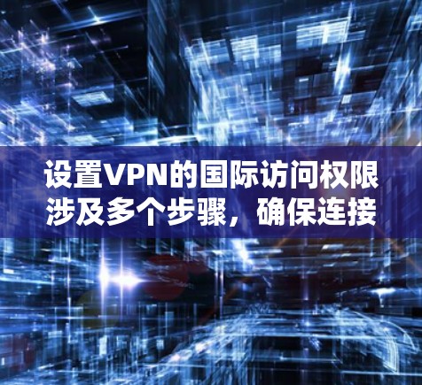 设置VPN的国际访问权限涉及多个步骤，确保连接稳定且安全。以下是详细的步骤指南