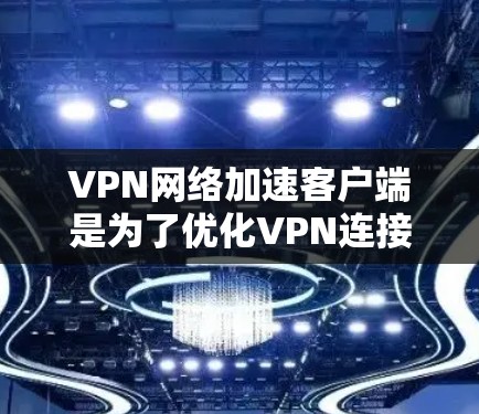 VPN网络加速客户端是为了优化VPN连接的速度和稳定性而设计的软件。以下是关于这些客户端的详细介绍