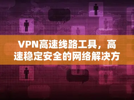 VPN高速线路工具，高速稳定安全的网络解决方案