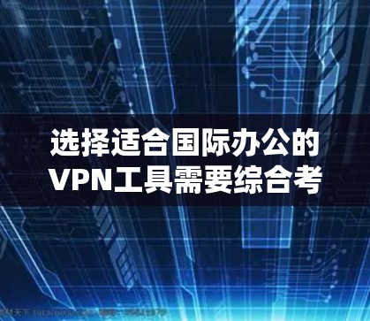 选择适合国际办公的VPN工具需要综合考虑多个因素，以下是根据您的需求整理出的选择指南