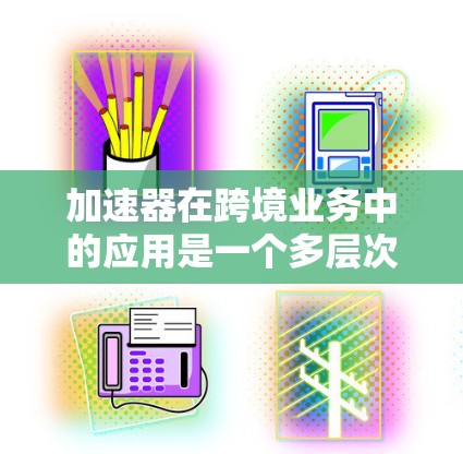 加速器在跨境业务中的应用是一个多层次的过程，涉及技术、架构和优化等多个方面。以下是对加速器在跨境业务中的详细分析和总结