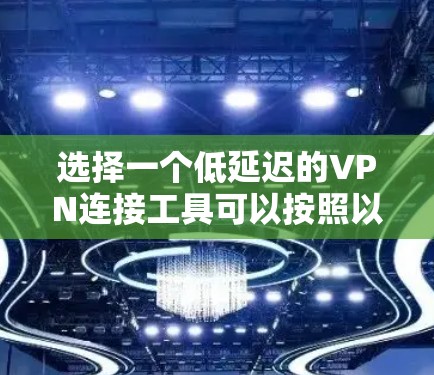 选择一个低延迟的VPN连接工具可以按照以下步骤进行