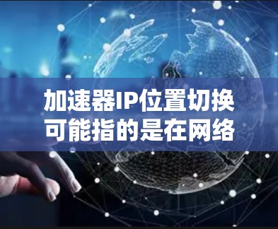 加速器IP位置切换可能指的是在网络加速器（如负载均衡器或代理服务器）中，根据不同的网络位置或需求，动态切换IP地址或配置，以优化网络性能、确保服务的可用性和稳定性
