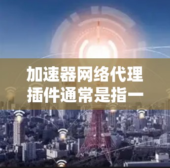 加速器网络代理插件通常是指一种能够在网络中代理并加速数据传输的插件。这种插件通常用于优化网络性能，例如减少延迟、提高带宽利用率或支持多种协议的数据传输