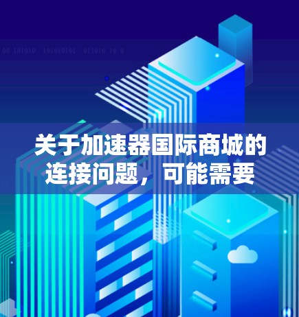 关于加速器国际商城的连接问题，可能需要更多的上下文来准确回答。以下是一些通用的建议，假设你是想连接到一个名为加速器国际商城的平台或服务