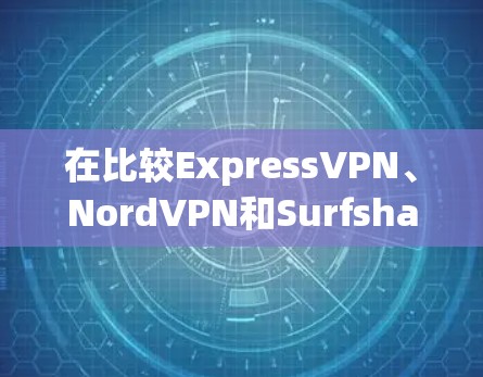 在比较ExpressVPN、NordVPN和Surfshark时，可以从以下几个关键因素进行分析