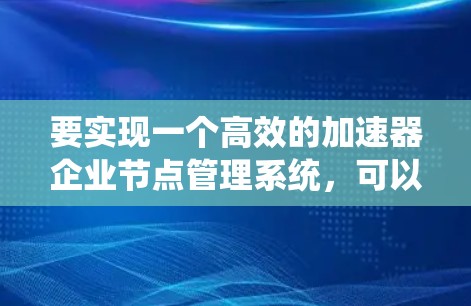 要实现一个高效的加速器企业节点管理系统,可以按照以下步骤进行 要实现一个高效的加速器企业节点管理系统,可以按照以下步骤进行