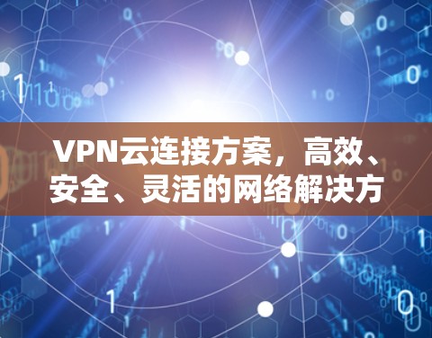 VPN云连接方案,高效、安全、灵活的网络解决方案 VPN云连接方案,高效、安全、灵活的网络解决方案