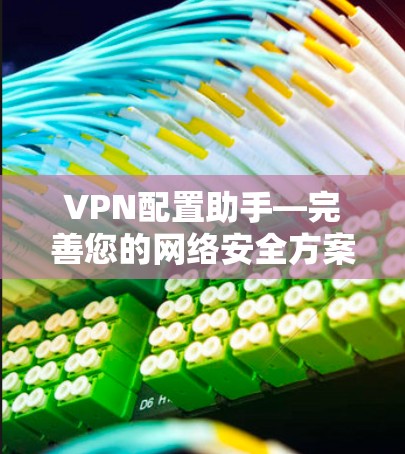 VPN配置助手—完善您的网络安全方案 VPN配置助手—完善您的网络安全方案