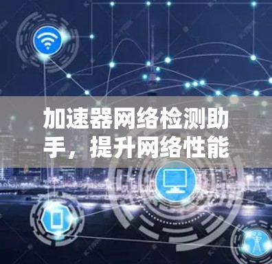 加速器网络检测助手,提升网络性能的关键工具 加速器网络检测助手,提升网络性能的关键工具