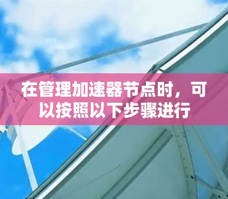 在管理加速器节点时,可以按照以下步骤进行 在管理加速器节点时,可以按照以下步骤进行