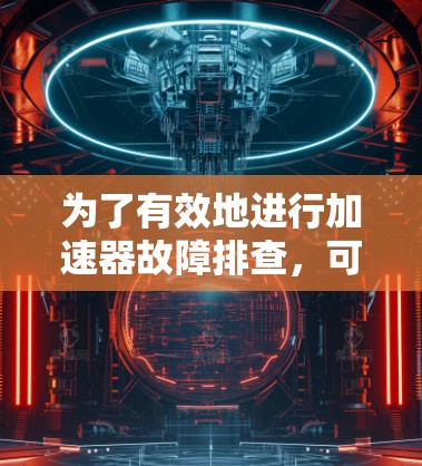 为了有效地进行加速器故障排查,可以按照以下步骤进行 为了有效地进行加速器故障排查,可以按照以下步骤进行
