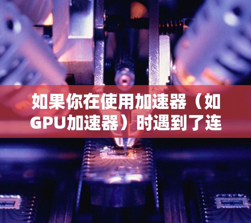 如果你在使用加速器(如GPU加速器)时遇到了连接问题,以下是一些常见问题及其解决方法 如果你在使用加速器(如GPU加速器)时遇到了连接问题,以下是一些常见问题及其解决方法