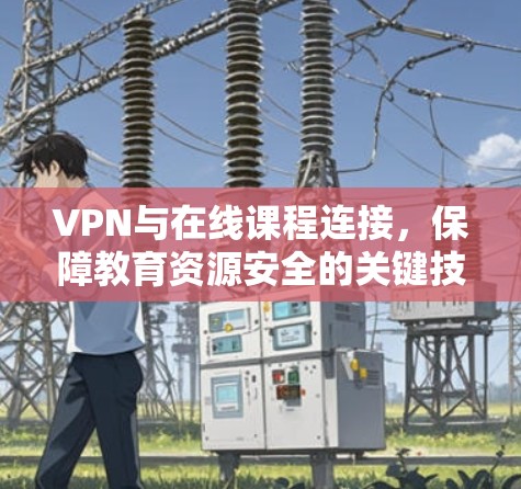 VPN与在线课程连接,保障教育资源安全的关键技术 VPN与在线课程连接,保障教育资源安全的关键技术