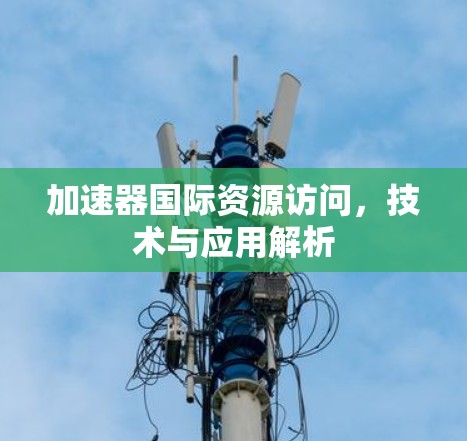 加速器国际资源访问,技术与应用解析 加速器国际资源访问,技术与应用解析