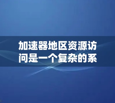 加速器地区资源访问是一个复杂的系统设计问题,涉及多个关键要素。以下是对该问题的系统化分析和总结 加速器地区资源访问是一个复杂的系统设计问题,涉及多个关键要素。以下是对该问题的系统化分析和总结