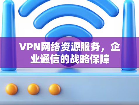 VPN网络资源服务,企业通信的战略保障 VPN网络资源服务,企业通信的战略保障