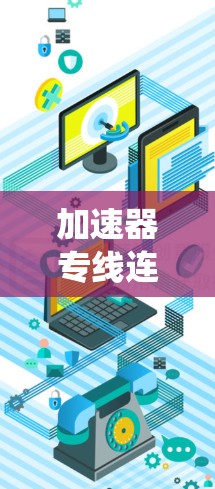 加速器专线连接服务,提升通信系统性能的关键技术 加速器专线连接服务,提升通信系统性能的关键技术