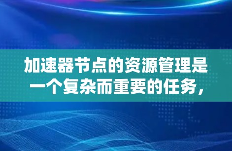 加速器节点的资源管理是一个复杂而重要的任务,涉及多个关键方面。以下是对该问题的系统化分析和总结 加速器节点的资源管理是一个复杂而重要的任务,涉及多个关键方面。以下是对该问题的系统化分析和总结