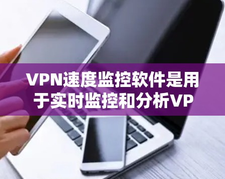 VPN速度监控软件是用于实时监控和分析VPN连接速度的工具，帮助用户了解VPN性能，做出更明智的选择。以下是关于这些软件的详细介绍