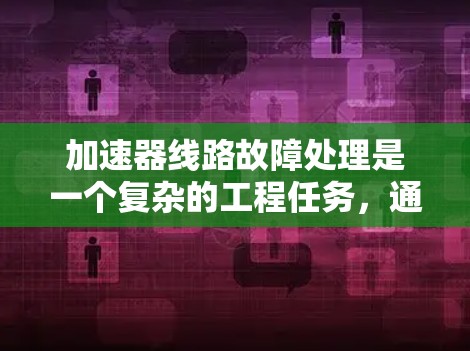 加速器线路故障处理是一个复杂的工程任务，通常需要结合具体加速器的类型、故障现象和技术条件来进行判断和处理。以下是一个通用的故障处理流程和步骤，供参考