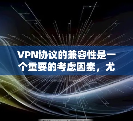 VPN协议的兼容性是一个重要的考虑因素，尤其是在选择和部署VPN服务时。以下是各个主要VPN协议的兼容性总结