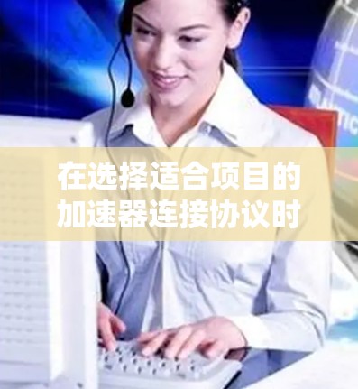 在选择适合项目的加速器连接协议时，需要综合考虑多个因素。以下是根据您的思考过程整理出的选择步骤和建议