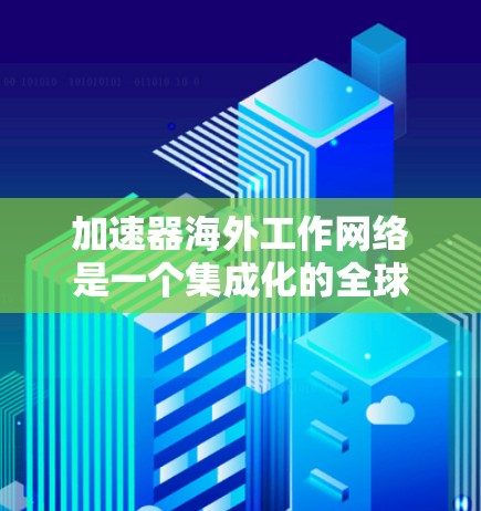 加速器海外工作网络是一个集成化的全球数据传输和处理平台，旨在为跨国用户提供高效、安全的网络服务。以下是对其关键要素的详细分析