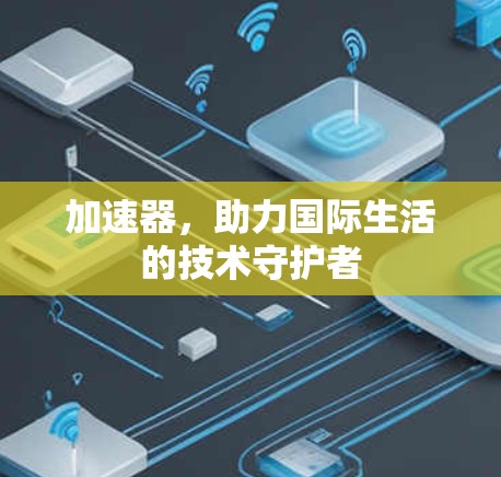 加速器，助力国际生活的技术守护者