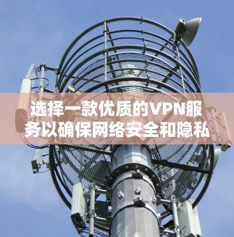 选择一款优质的VPN服务以确保网络安全和隐私保护，可以通过以下步骤进行