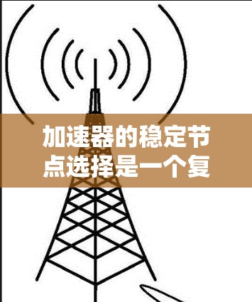 加速器的稳定节点选择是一个复杂的过程，涉及网络性能、节点可靠性、负载均衡以及故障恢复等多个方面。以下是一些关键因素和步骤，帮助您选择稳定节点