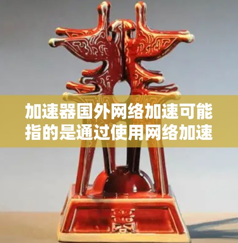 加速器国外网络加速可能指的是通过使用网络加速器来优化或加快访问国外网络资源的速度。网络加速器是一种网络优化技术，通常用于提高网络连接的速度、减少延迟或提高数据传输效率。以下是一些可能的解释和建议