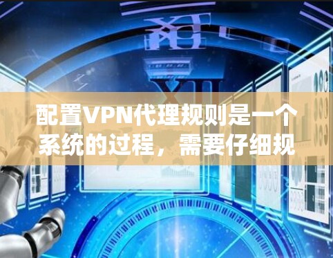 配置VPN代理规则是一个系统的过程，需要仔细规划和执行。以下是分步骤的指南，帮助您顺利完成配置