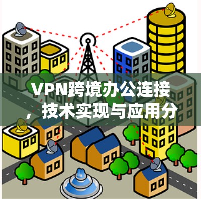 VPN跨境办公连接，技术实现与应用分析