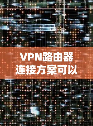 VPN路由器连接方案可以根据不同的使用场景和需求进行配置。以下是一些常见的VPN路由器连接方案和配置方法，供你参考