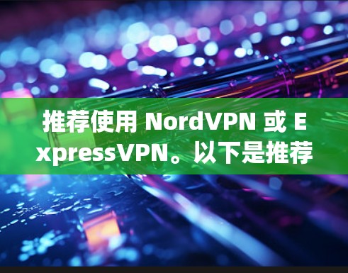 推荐使用 NordVPN 或 ExpressVPN。以下是推荐理由