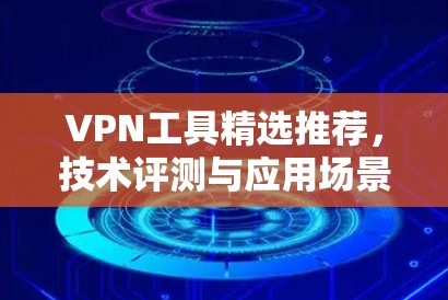 VPN工具精选推荐，技术评测与应用场景分析