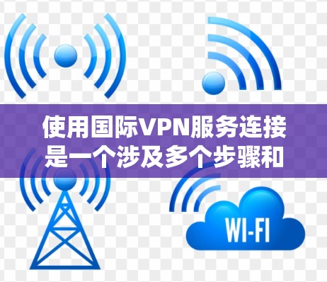 使用国际VPN服务连接是一个涉及多个步骤和考虑因素的过程。以下是一个有条理的指南，帮助您顺利完成国际VPN连接