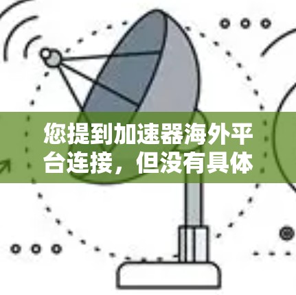 您提到加速器海外平台连接，但没有具体说明您的需求。为了更好地帮助您，请您提供以下信息