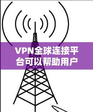 VPN全球连接平台可以帮助用户在不同国家和地区之间建立安全、可靠的网络连接，突破地理限制，访问受限的资源或服务。以下是一些常见的VPN全球连接平台及其特点